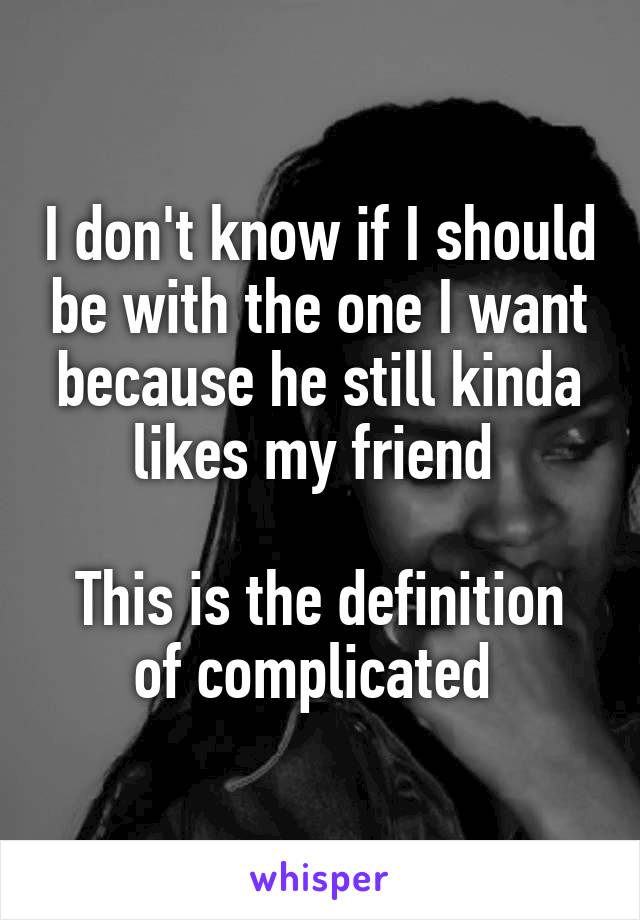 I don't know if I should be with the one I want because he still kinda likes my friend 

This is the definition of complicated 