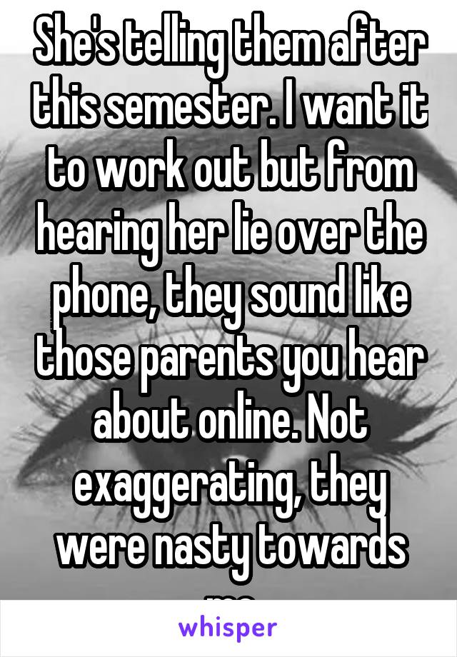 She's telling them after this semester. I want it to work out but from hearing her lie over the phone, they sound like those parents you hear about online. Not exaggerating, they were nasty towards me