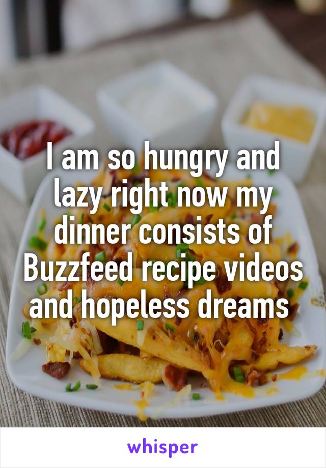 I am so hungry and lazy right now my dinner consists of Buzzfeed recipe videos and hopeless dreams 