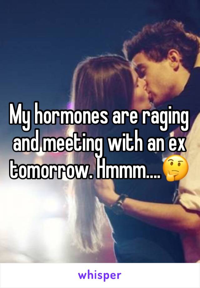 My hormones are raging and meeting with an ex tomorrow. Hmmm....🤔