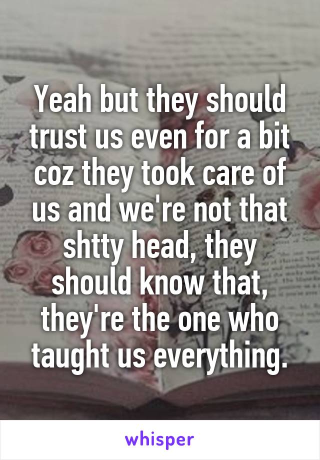 Yeah but they should trust us even for a bit coz they took care of us and we're not that shtty head, they should know that, they're the one who taught us everything.