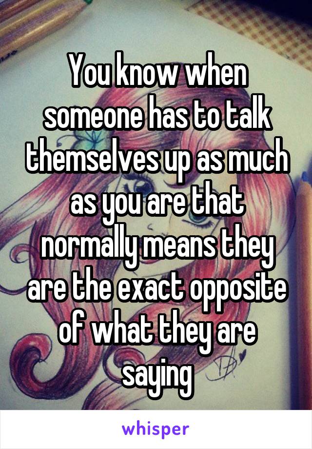 You know when someone has to talk themselves up as much as you are that normally means they are the exact opposite of what they are saying