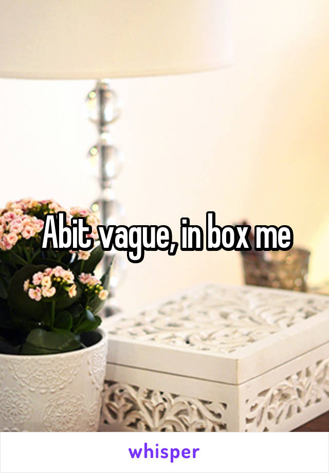 Abit vague, in box me