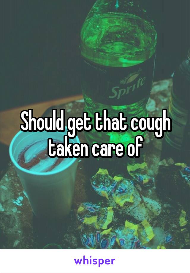 Should get that cough taken care of