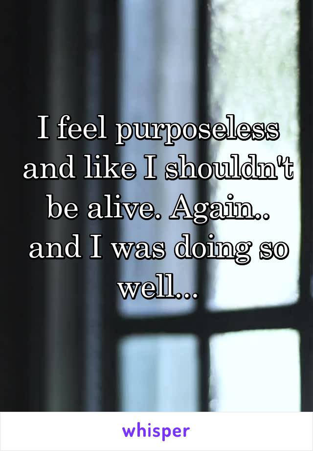 I feel purposeless and like I shouldn't be alive. Again.. and I was doing so well...
 