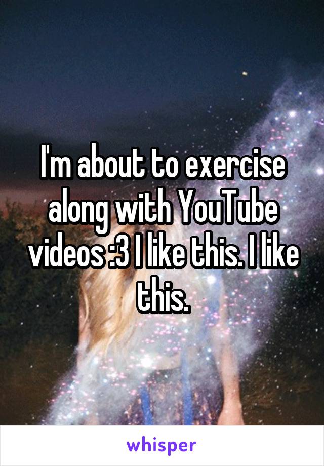 I'm about to exercise along with YouTube videos :3 I like this. I like this.