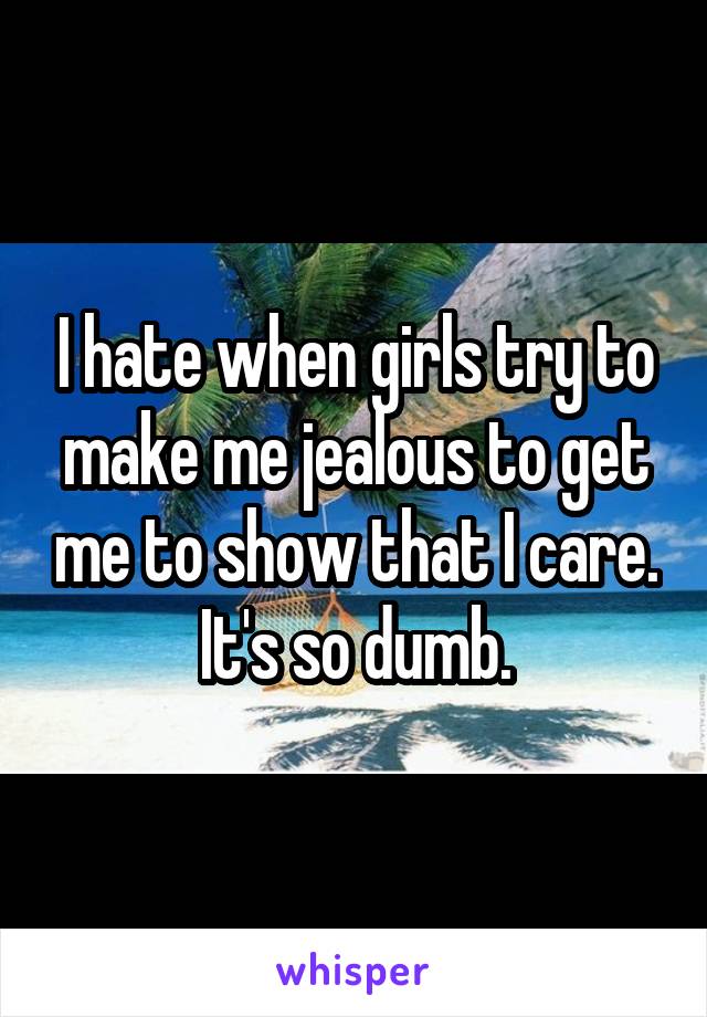 I hate when girls try to make me jealous to get me to show that I care. It's so dumb.