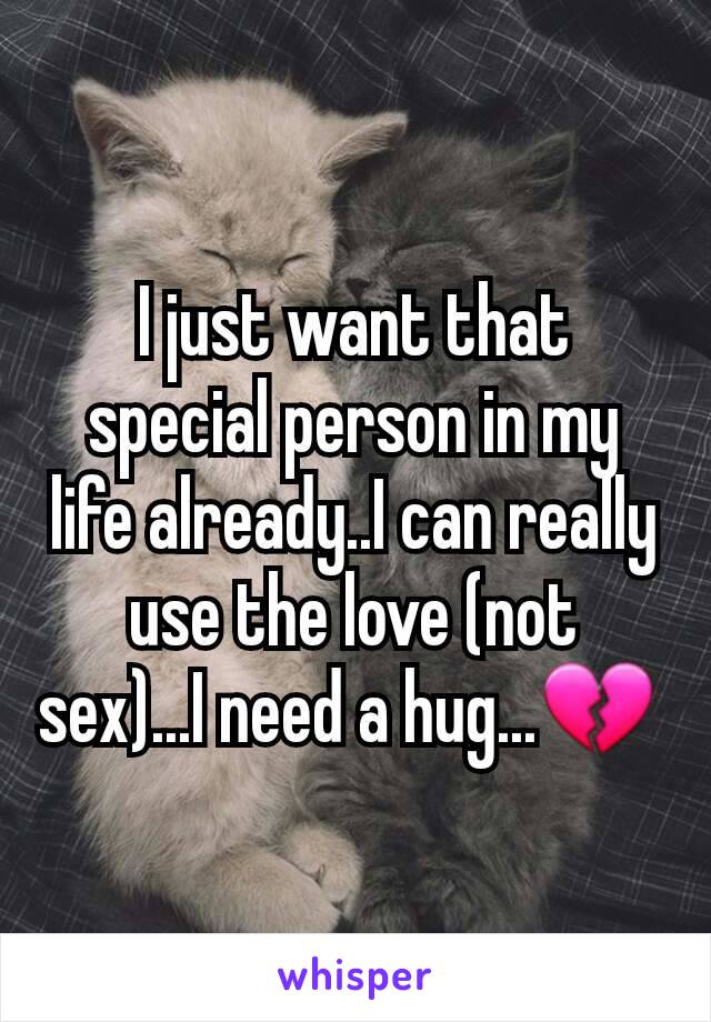 I just want that special person in my life already..I can really use the love (not sex)...I need a hug...💔 