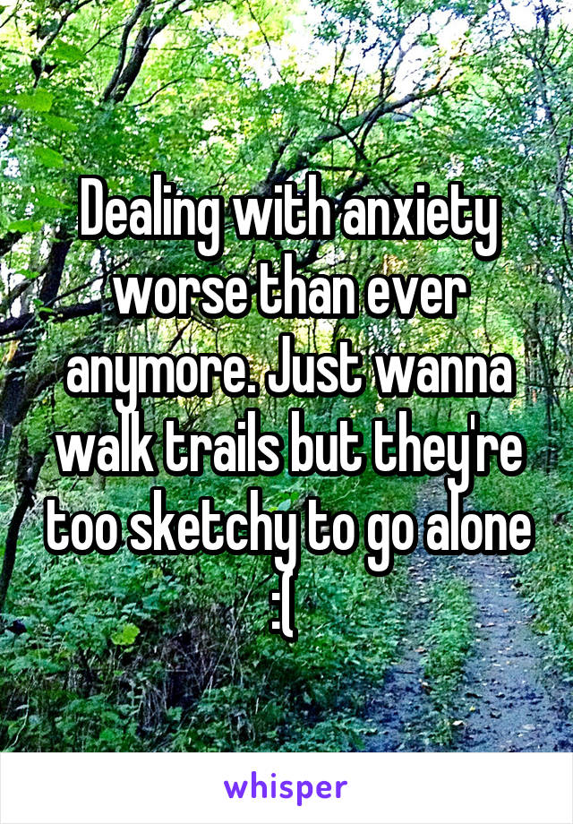 Dealing with anxiety worse than ever anymore. Just wanna walk trails but they're too sketchy to go alone :( 