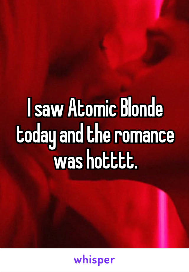 I saw Atomic Blonde today and the romance was hotttt.