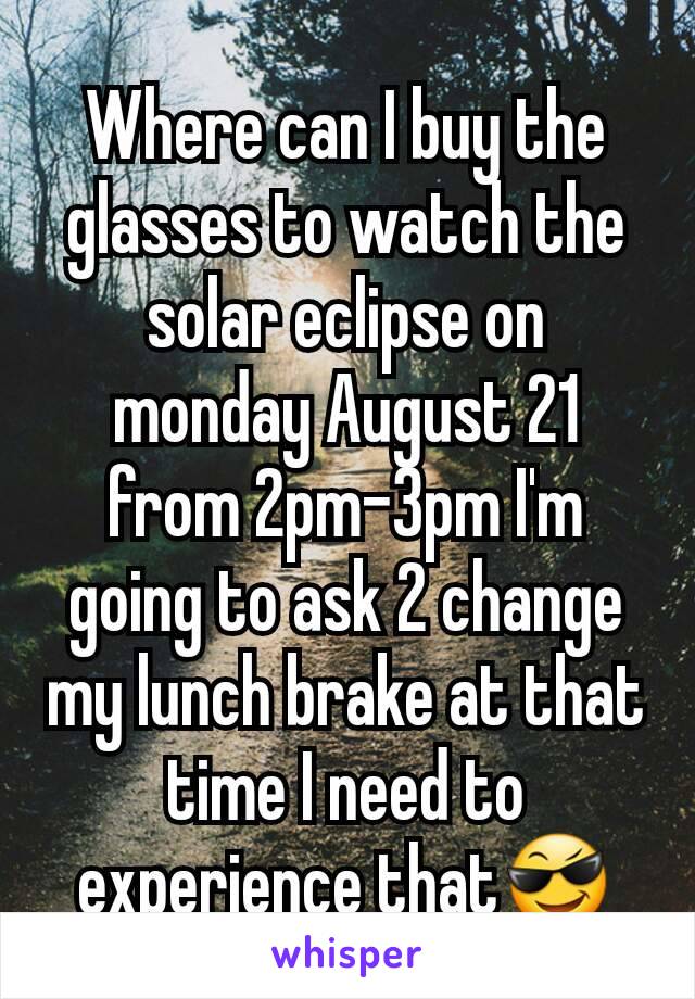 Where can I buy the glasses to watch the solar eclipse on monday August 21 from 2pm-3pm I'm going to ask 2 change my lunch brake at that time I need to experience that😎