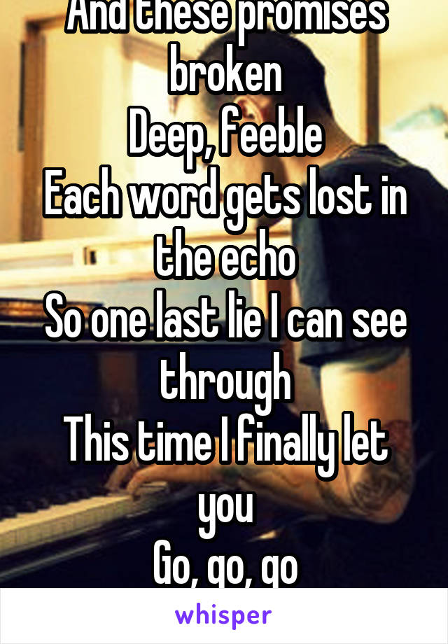 And these promises broken
Deep, feeble
Each word gets lost in the echo
So one last lie I can see through
This time I finally let you
Go, go, go
