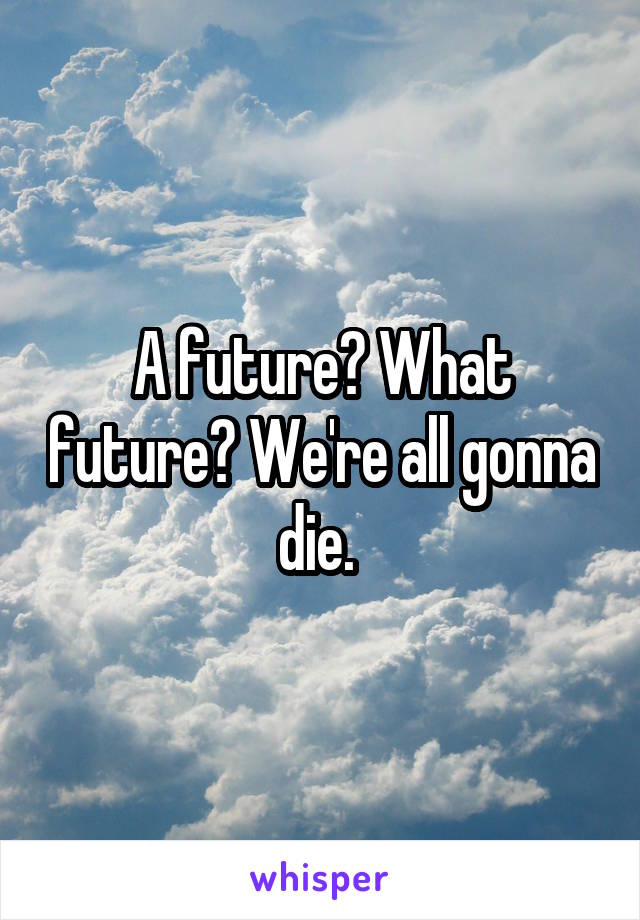 A future? What future? We're all gonna die. 