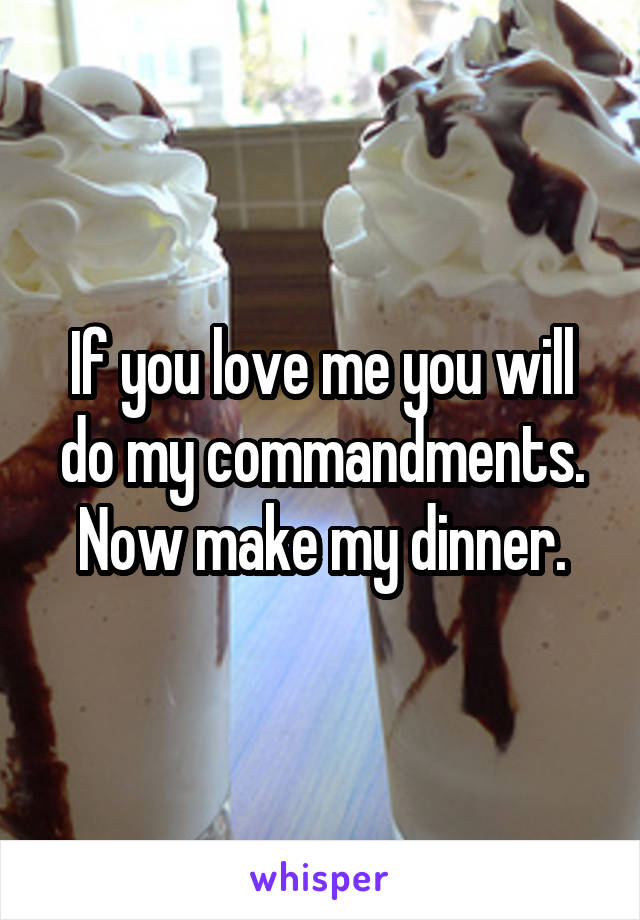 If you love me you will do my commandments. Now make my dinner.