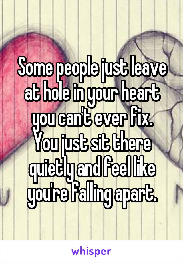 Some people just leave at hole in your heart you can't ever fix.
You just sit there quietly and feel like you're falling apart.