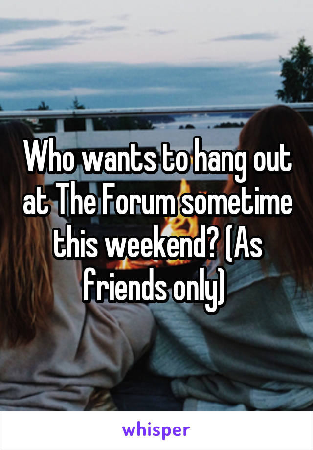 Who wants to hang out at The Forum sometime this weekend? (As friends only) 