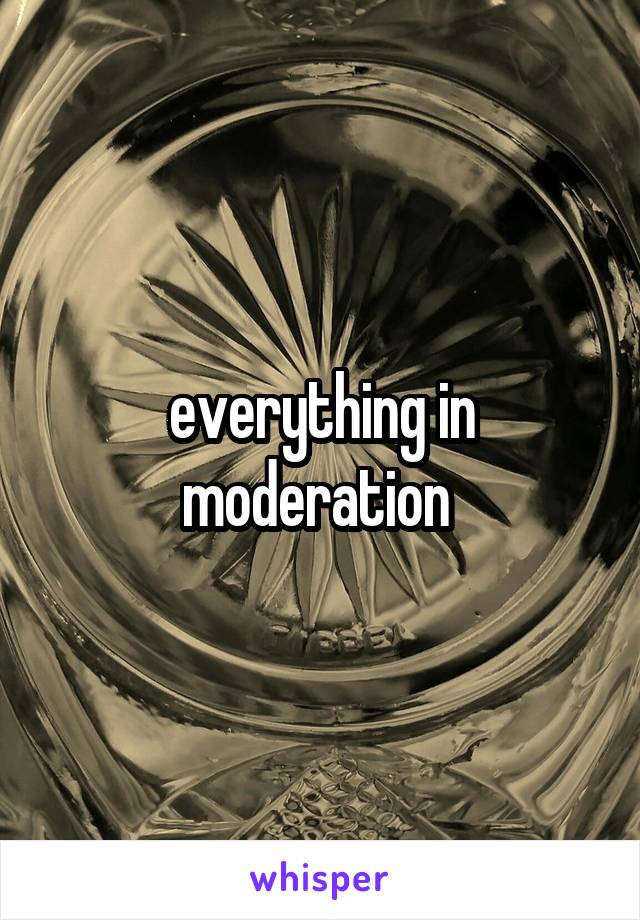 everything in moderation 