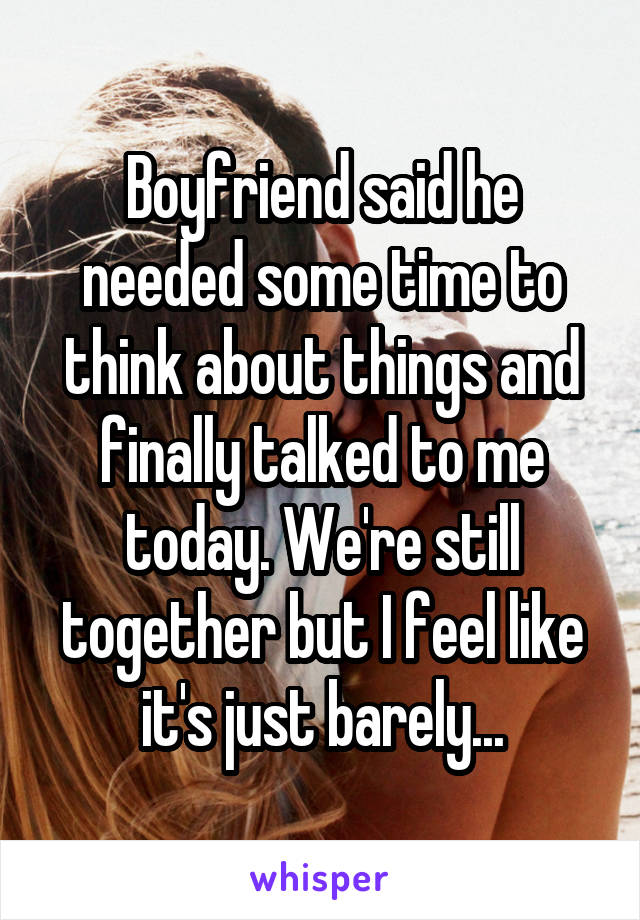 Boyfriend said he needed some time to think about things and finally talked to me today. We're still together but I feel like it's just barely...