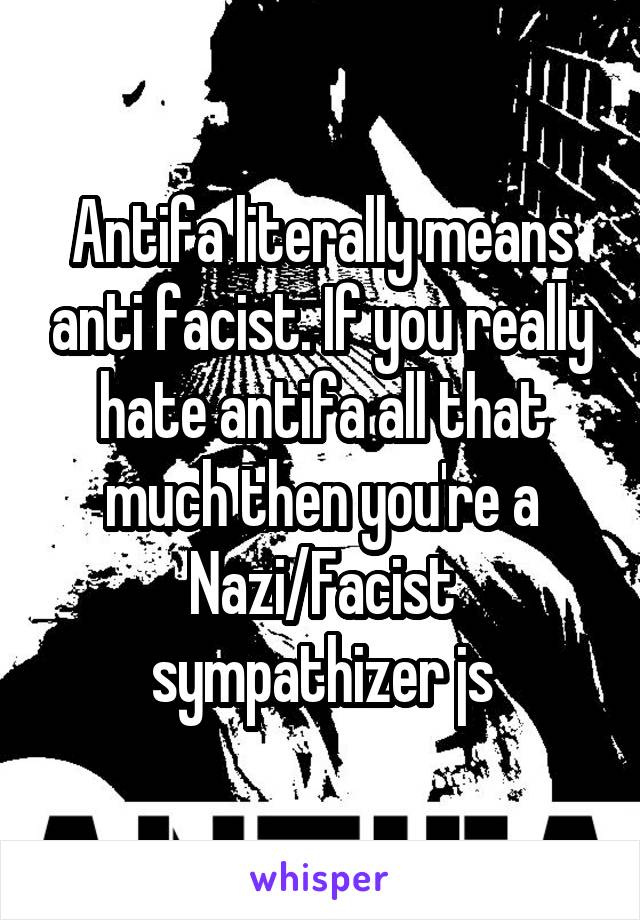 Antifa literally means anti facist. If you really hate antifa all that much then you're a Nazi/Facist sympathizer js