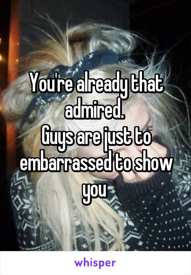 You're already that admired. 
Guys are just to embarrassed to show you 