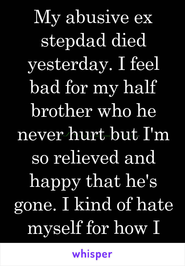 My abusive ex stepdad died yesterday. I feel bad for my half brother who he never hurt but I'm so relieved and happy that he's gone. I kind of hate myself for how I feel.