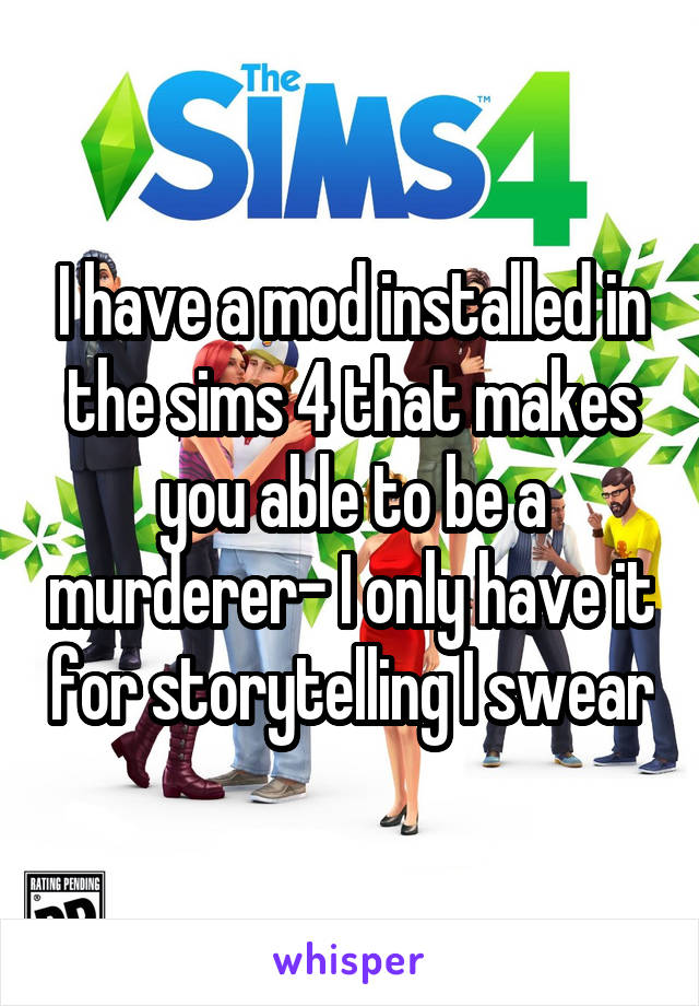 I have a mod installed in the sims 4 that makes you able to be a murderer- I only have it for storytelling I swear