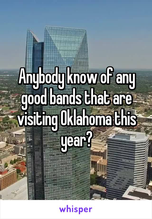 Anybody know of any good bands that are visiting Oklahoma this year?