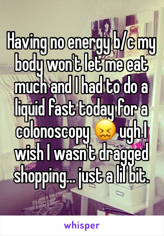 Having no energy b/c my body won't let me eat much and I had to do a liquid fast today for a colonoscopy 😖 ugh I wish I wasn't dragged shopping... just a lil bit. 