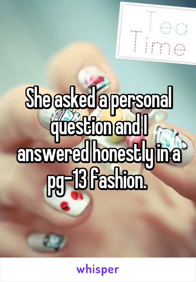 She asked a personal question and I answered honestly in a pg-13 fashion. 