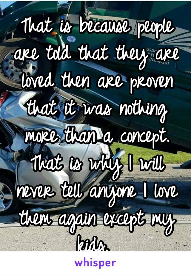 That is because people are told that they are loved then are proven that it was nothing more than a concept. That is why I will never tell anyone I love them again except my kids. 