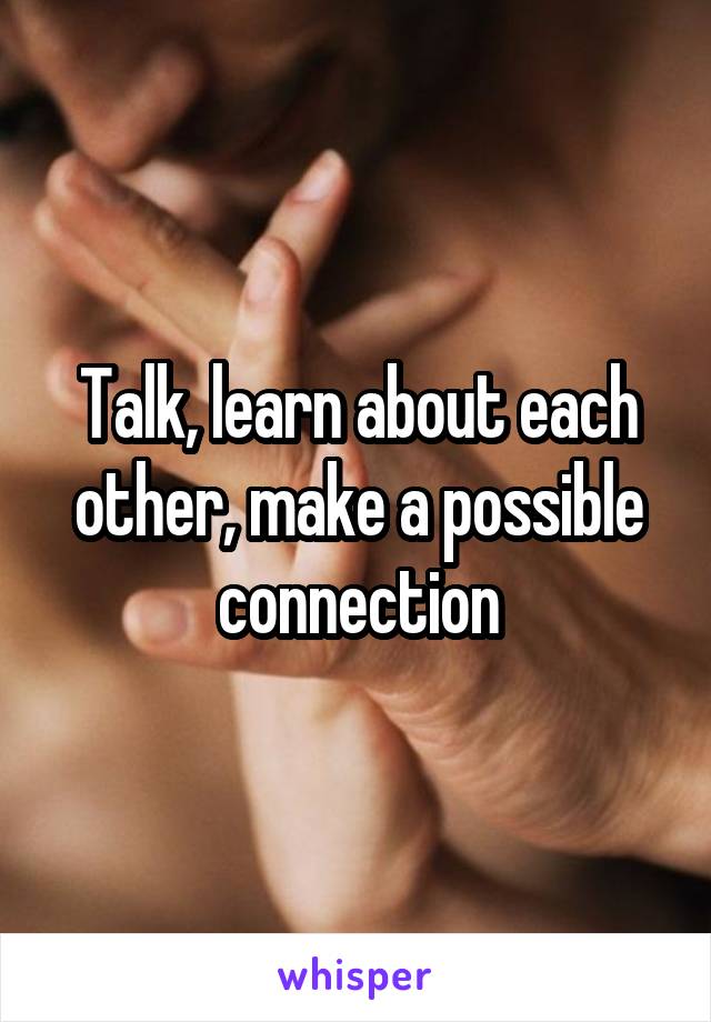 Talk, learn about each other, make a possible connection