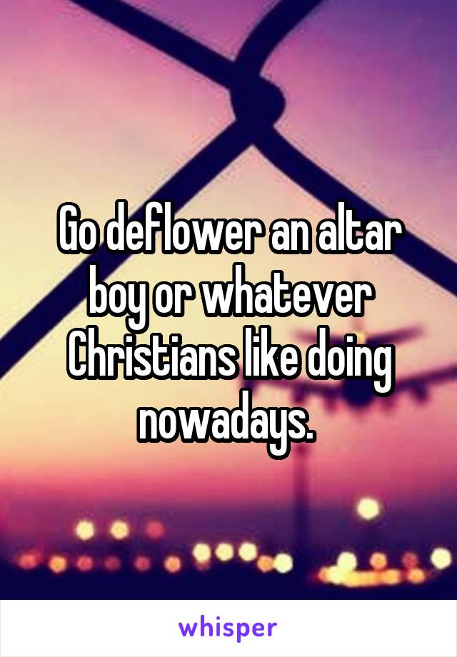 Go deflower an altar boy or whatever Christians like doing nowadays. 