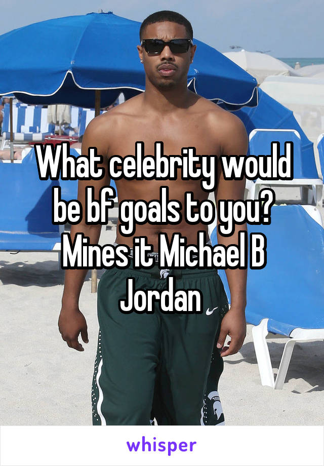 What celebrity would be bf goals to you? Mines it Michael B Jordan 