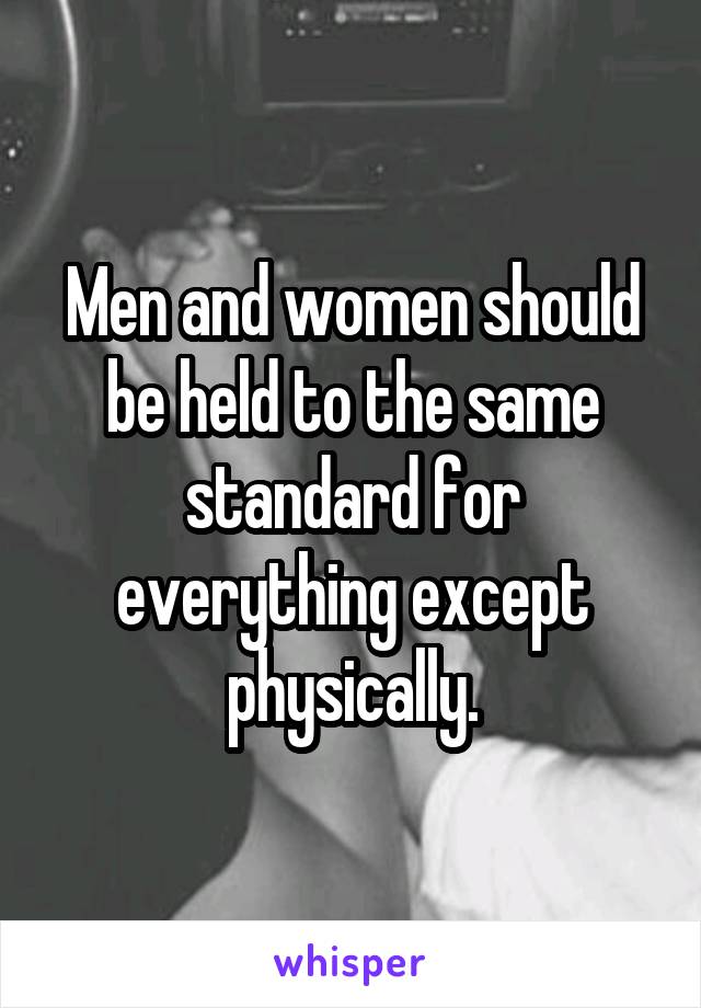 Men and women should be held to the same standard for everything except physically.