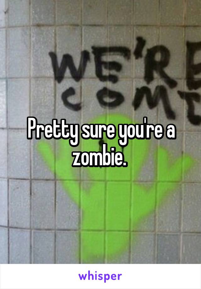 Pretty sure you're a zombie. 