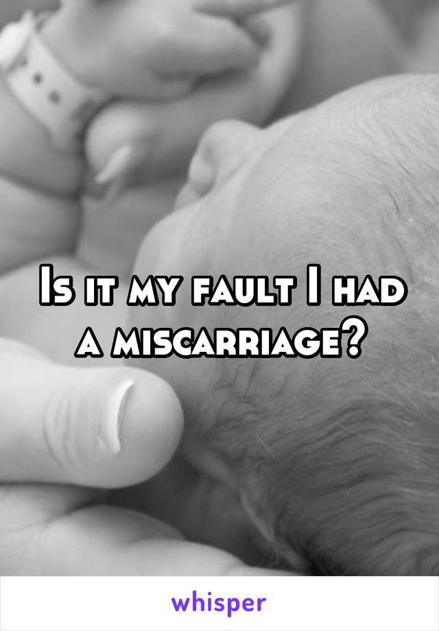 Is it my fault I had a miscarriage?