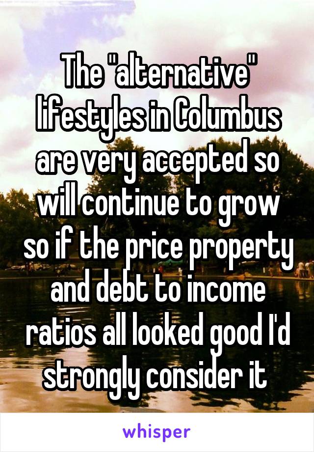 The "alternative" lifestyles in Columbus are very accepted so will continue to grow so if the price property and debt to income ratios all looked good I'd strongly consider it 