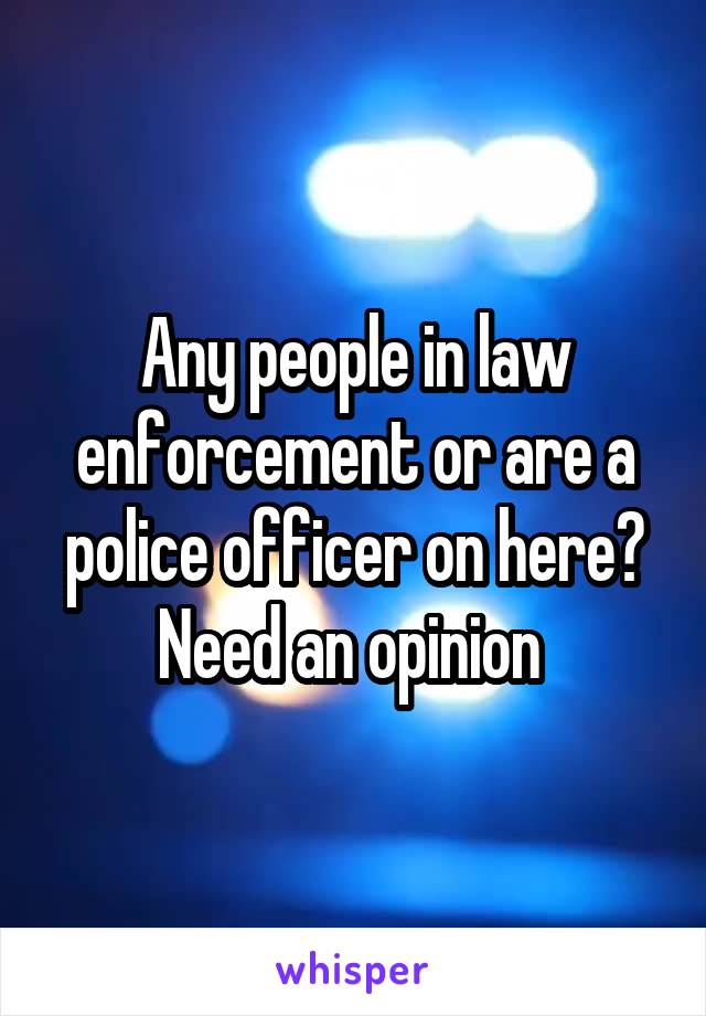 Any people in law enforcement or are a police officer on here? Need an opinion 