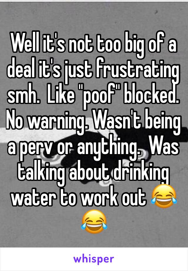 Well it's not too big of a deal it's just frustrating smh.  Like "poof" blocked.  No warning. Wasn't being a perv or anything.  Was talking about drinking water to work out 😂😂