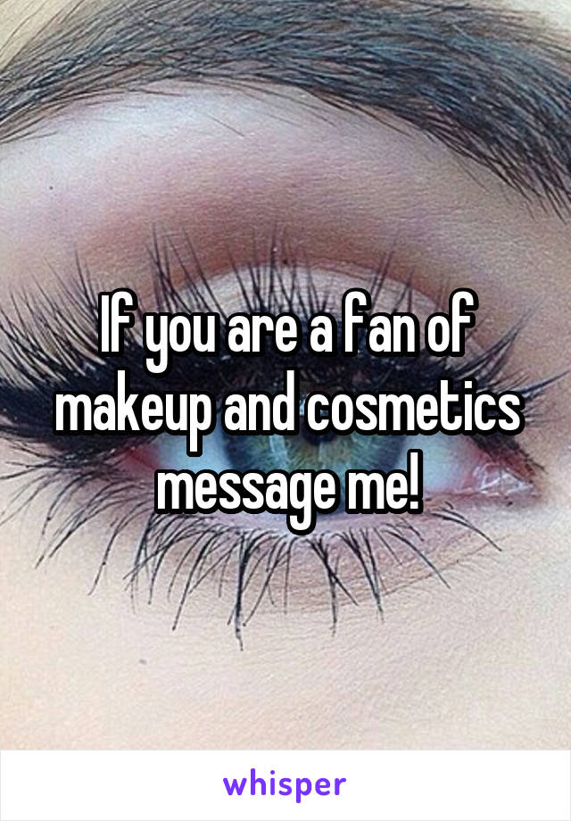 If you are a fan of makeup and cosmetics message me!