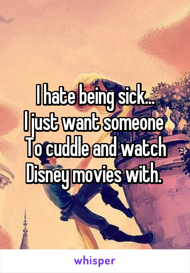 I hate being sick...
I just want someone 
To cuddle and watch Disney movies with. 