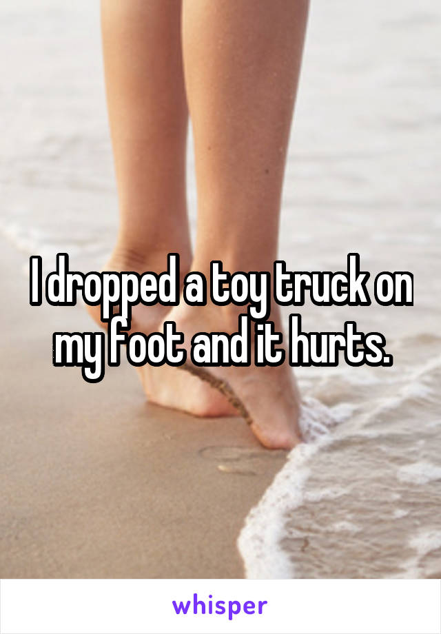 I dropped a toy truck on my foot and it hurts.