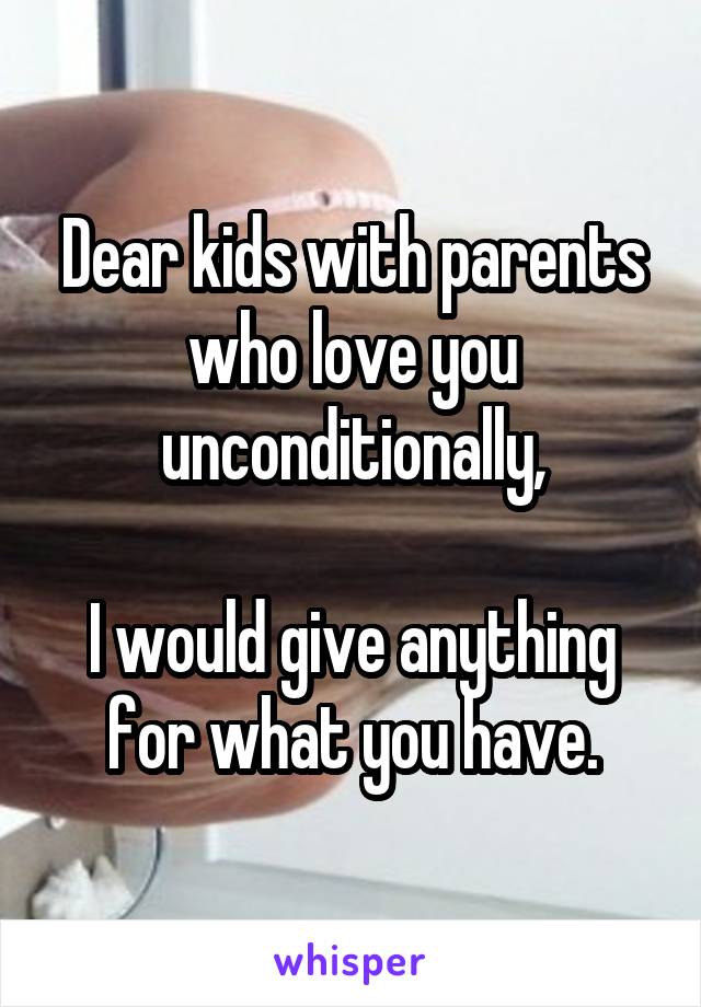 Dear kids with parents who love you unconditionally,

I would give anything for what you have.