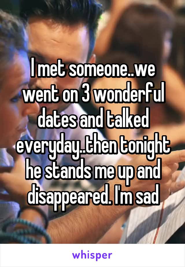 I met someone..we went on 3 wonderful dates and talked everyday..then tonight he stands me up and disappeared. I'm sad