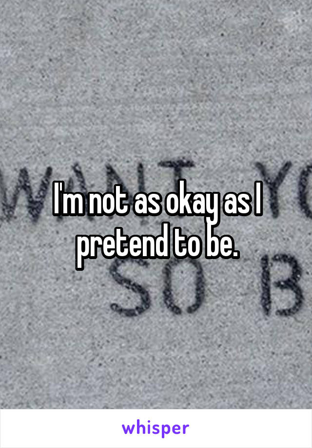 I'm not as okay as I pretend to be.