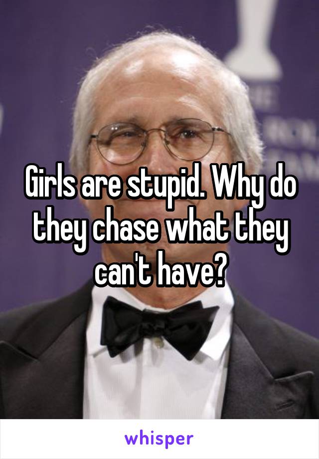 Girls are stupid. Why do they chase what they can't have?