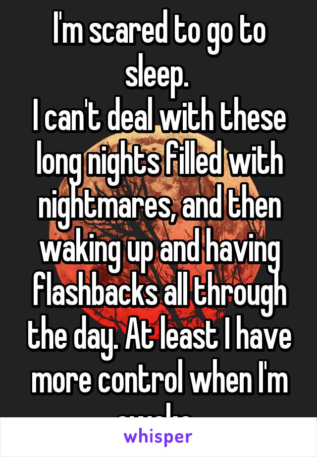 I'm scared to go to sleep. 
I can't deal with these long nights filled with nightmares, and then waking up and having flashbacks all through the day. At least I have more control when I'm awake. 