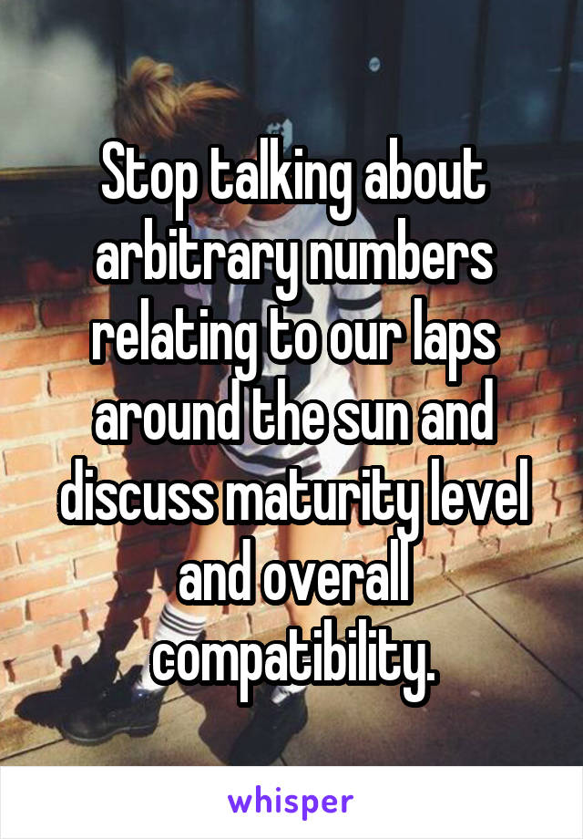 Stop talking about arbitrary numbers relating to our laps around the sun and discuss maturity level and overall compatibility.