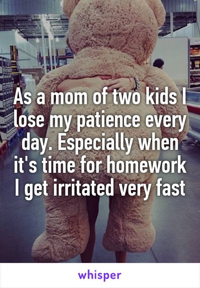 As a mom of two kids I lose my patience every day. Especially when it's time for homework I get irritated very fast