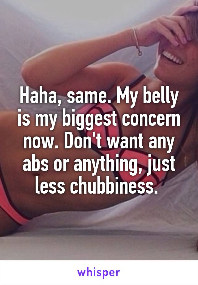 Haha, same. My belly is my biggest concern now. Don't want any abs or anything, just less chubbiness. 